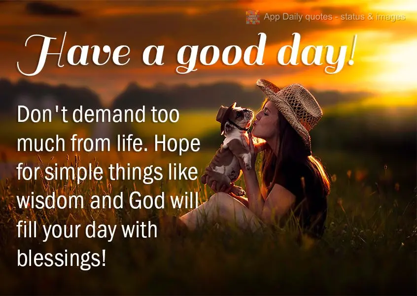 Don't demand too much from life. Hope for simple things like wisdom and God will fill your day with blessings! Have a good day!