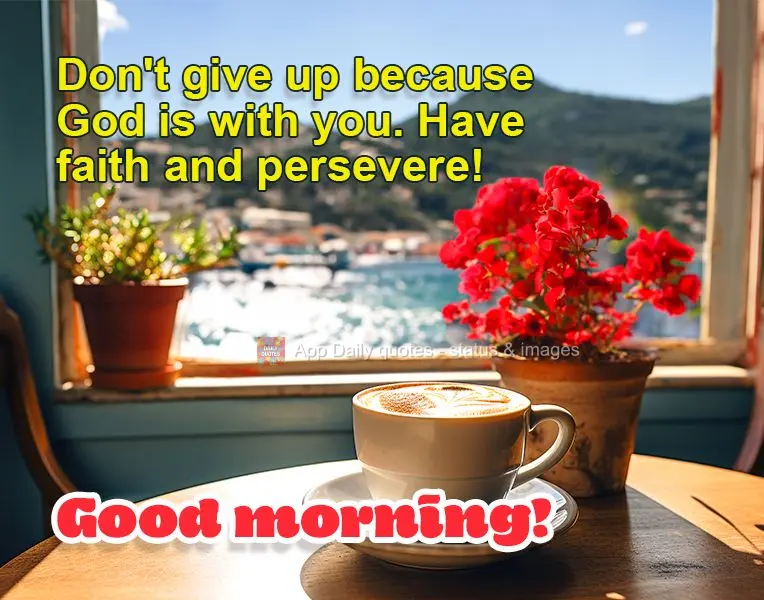 Don't give up because God is with you. Have faith and persevere! Good morning!