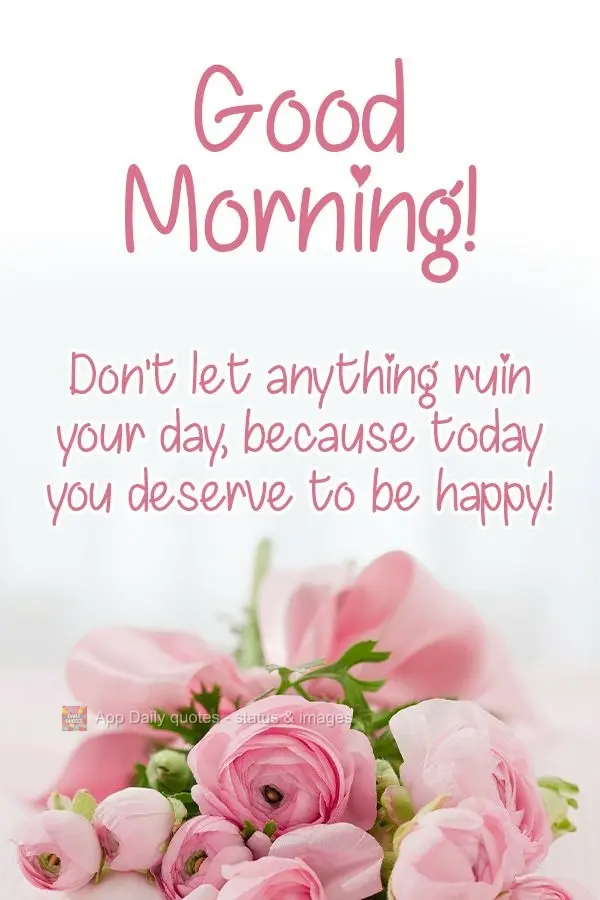 Don't let anything ruin your day, because today you deserve to be happy!  Good morning! 
