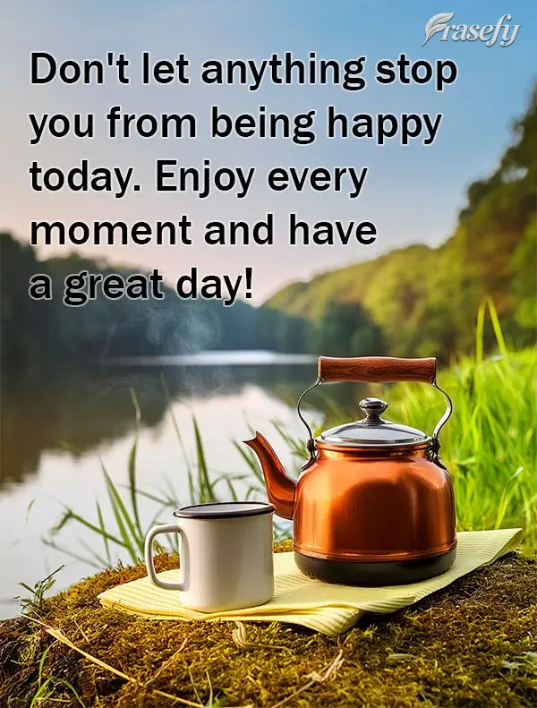 Don't let anything stop you from being happy today. Enjoy every moment and have a great day!