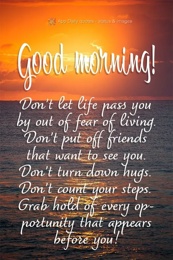 Don't let life pass you by out of fear of living. Don't put off friends that want to see you. Don't turn down hugs. Don't count your steps. Take hold of ...