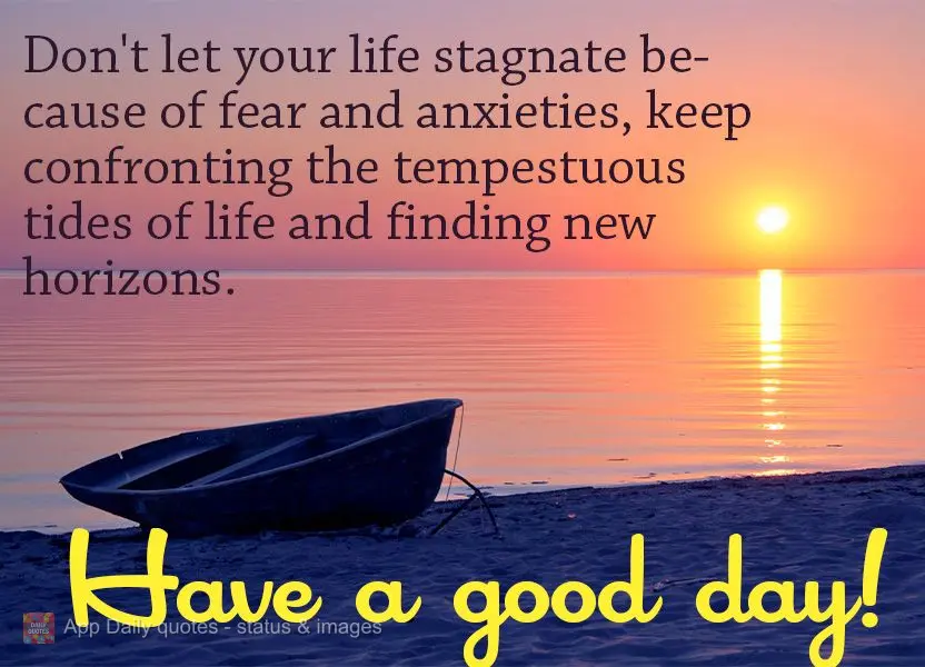 Don't let your life stagnate because of fear and anxieties, keep confronting the tempestuous tides of life and find new horizons. Have a good day!