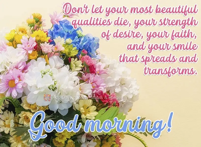 Don't let your most beautiful qualities die: your strength of will, your faith, and your smile that spreads and transforms.  Good morning! 