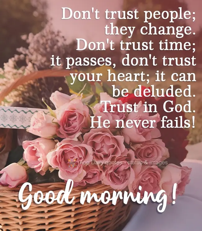 Don't trust people; they change. Don't trust time; it passes. Don't trust your heart; it can be deluded. Trust in God. He never fails! Good morning!