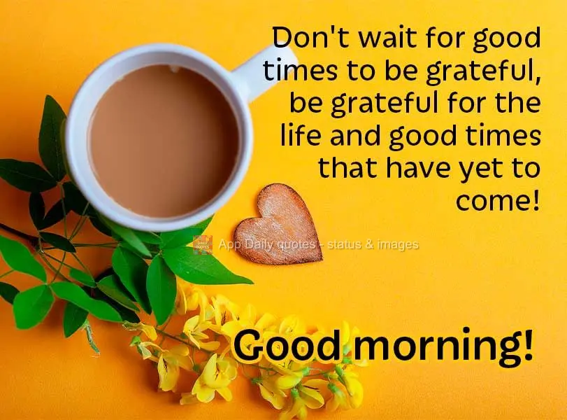 Don't wait for good times to arrive to be grateful, be grateful for the life and good times that have yet to come! Good morning!