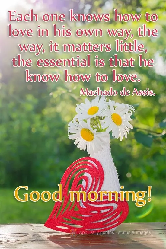 Each one knows how to love in his own way. The way, it matters little, the essential part is that he knows how to love. Good morning! Machado de Assis. ...
