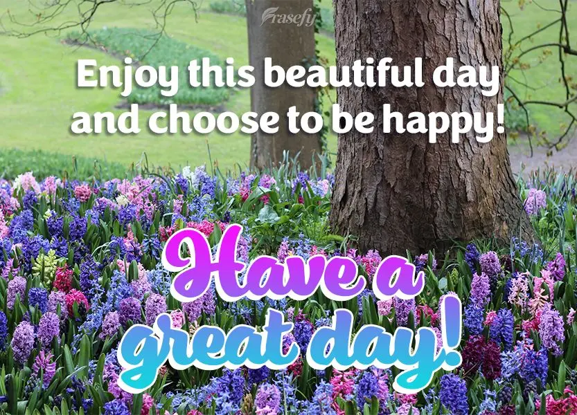 Enjoy this beautiful day and choose to be happy! Have a great day!