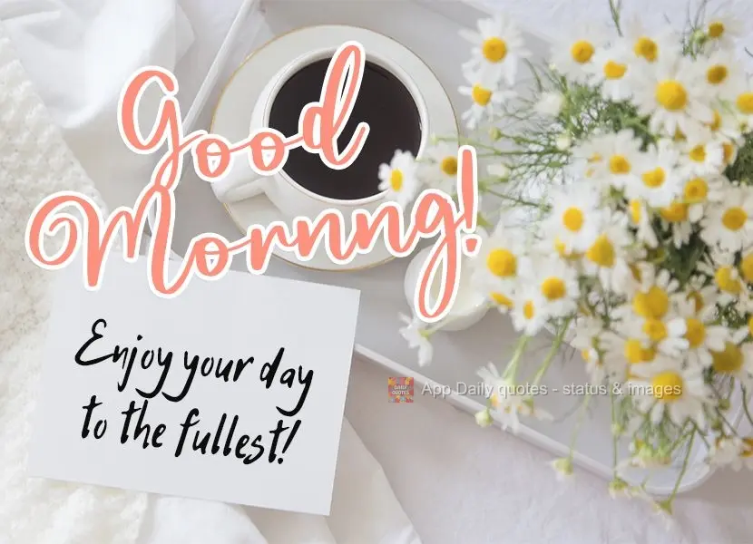 Enjoy your day to the fullest!  Good morning! 