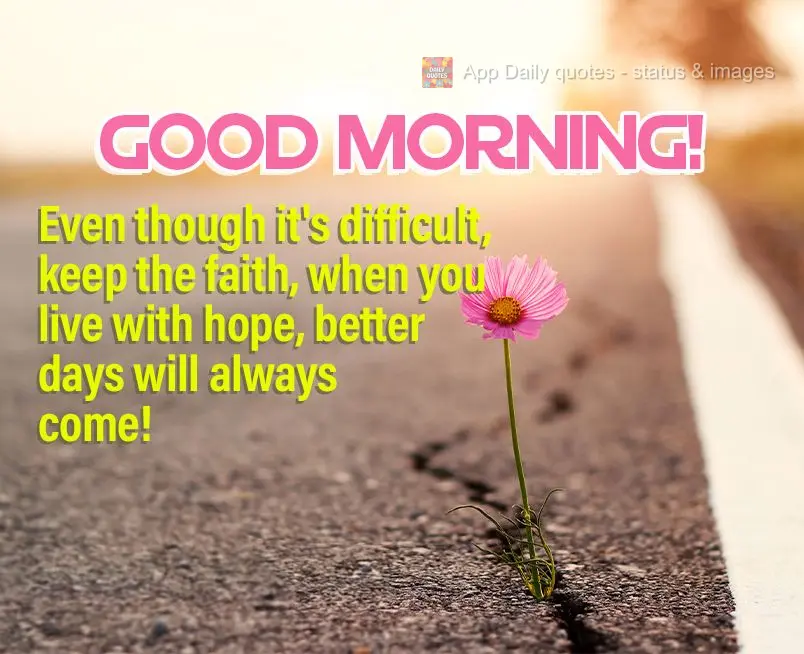 Even though it's difficult, keep the faith, when you live with hope, better days will always come! Good morning!