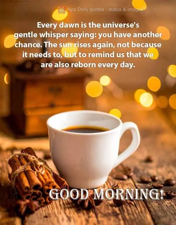 Every dawn is the universe's gentle whisper saying: you have another chance. The sun rises again, not because it needs to, but to remind us that we are a...