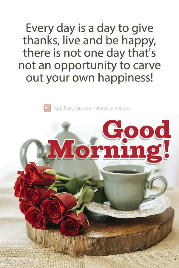 Every day is a day to give thanks, live and be happy, there is not one day that's not an opportunity to carve out your own happiness! Good morning!