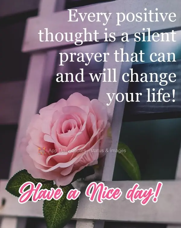 Every positive thought is a silent prayer that can and will change your life! Have a Nice day!