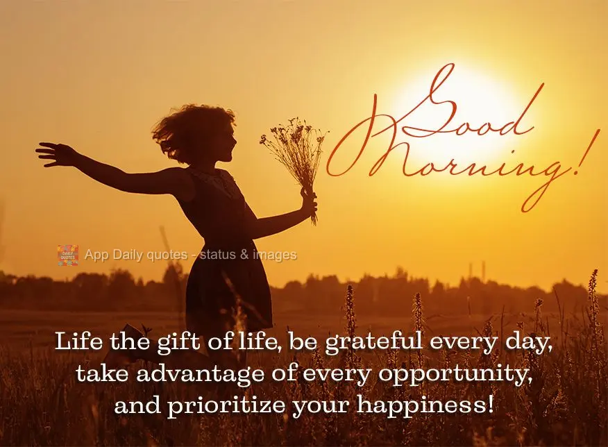Experience the gift of life, be grateful every day, take advantage of every opportunity, and prioritize your happiness! Good morning!
