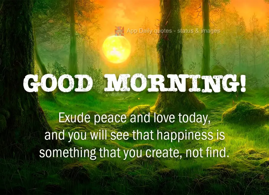 Exude peace and love today, and you will see that happiness is something that you create, not find. Good morning!
