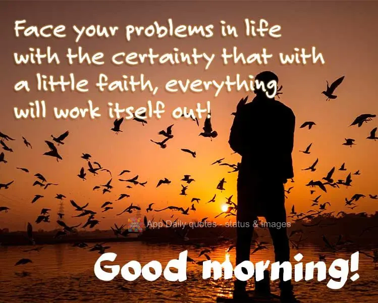 Face your problems in life with the certainty that with a little faith, everything will work itself out! Good morning!
