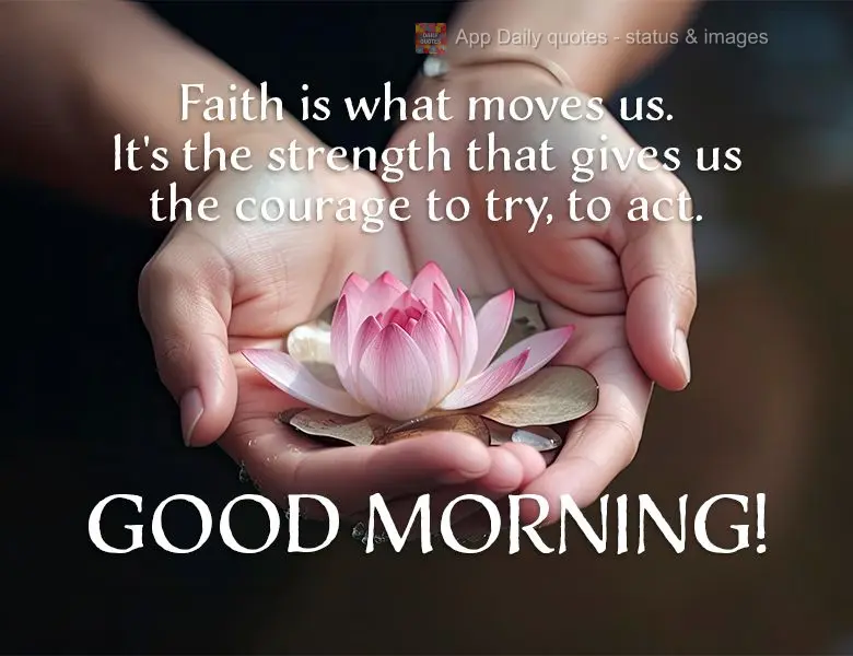 Faith is what moves us. It's the strength that gives us the courage to try, to act. Good morning!