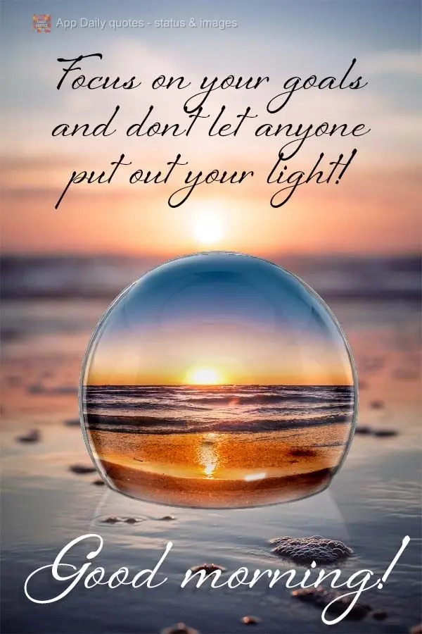 Focus on your goals and don't let anyone put out your light! Good morning! 