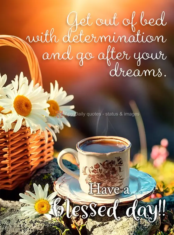 Get out of bed with determination and go after your dreams. Have a blessed day!