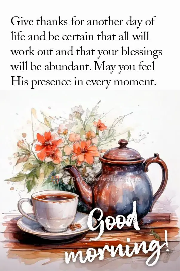 Give thanks for another day of life and be certain that all will work out and that your blessings will be abundant. May you feel His presence in every mo...