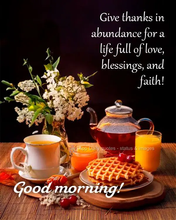 Give thanks in abundance for a life full of love, blessings, and faith! Good morning!