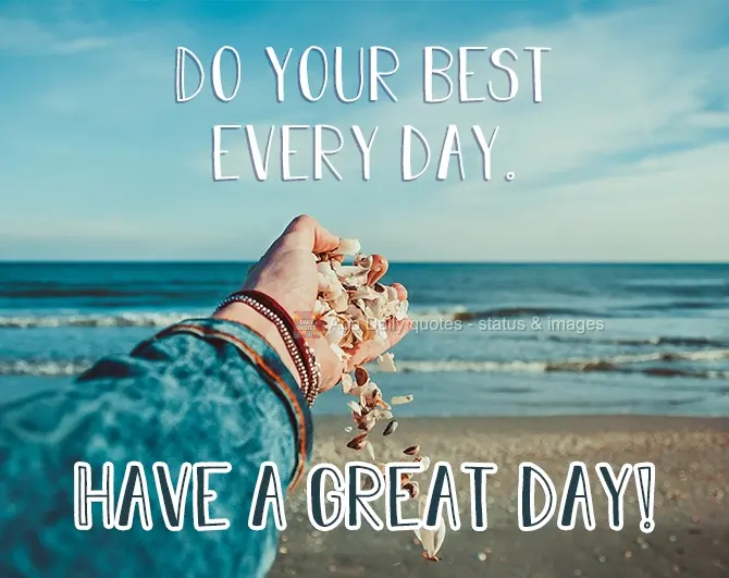 Give your best every day. Have a great day!