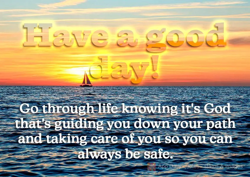 Go through life knowing it's God that's guiding you down your path and taking care of you so you can always be safe. Have a good day!