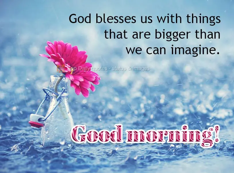 God blesses us with things that are bigger than we can imagine. Good morning!