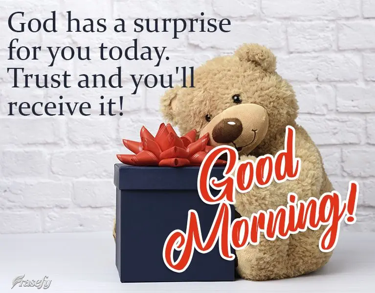 God has a surprise for you today. Trust in Him and you'll receive it!  Good morning! 