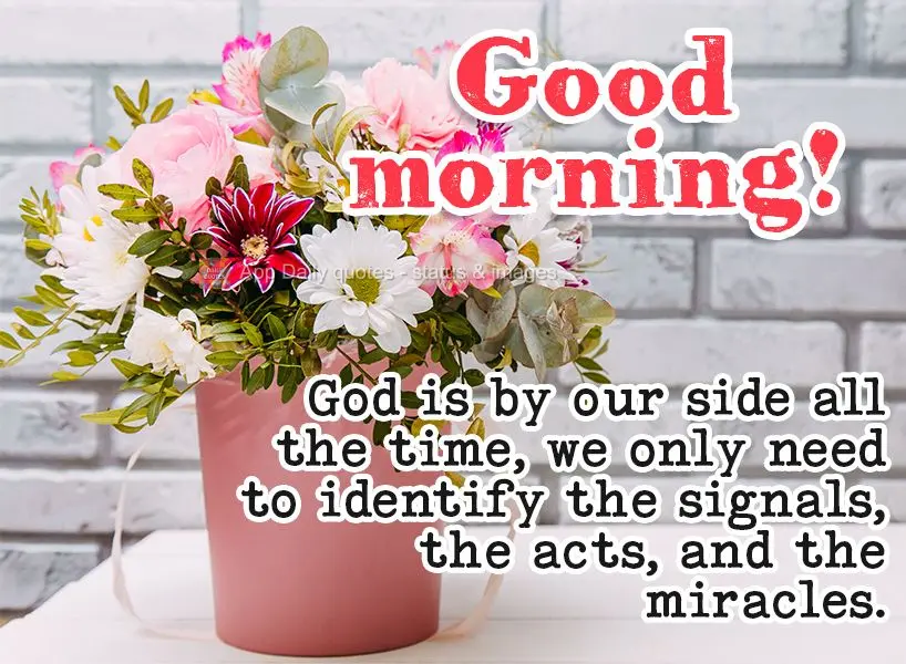 God is by our side all the time, we only need to identify the signals, the acts, and the miracles. Good morning!