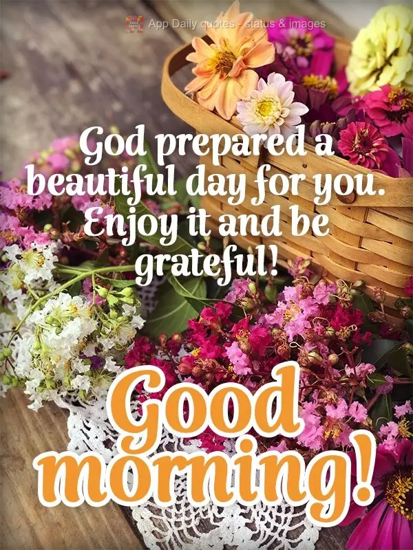 God prepared a beautiful day for you. Enjoy it and be grateful! Good morning!