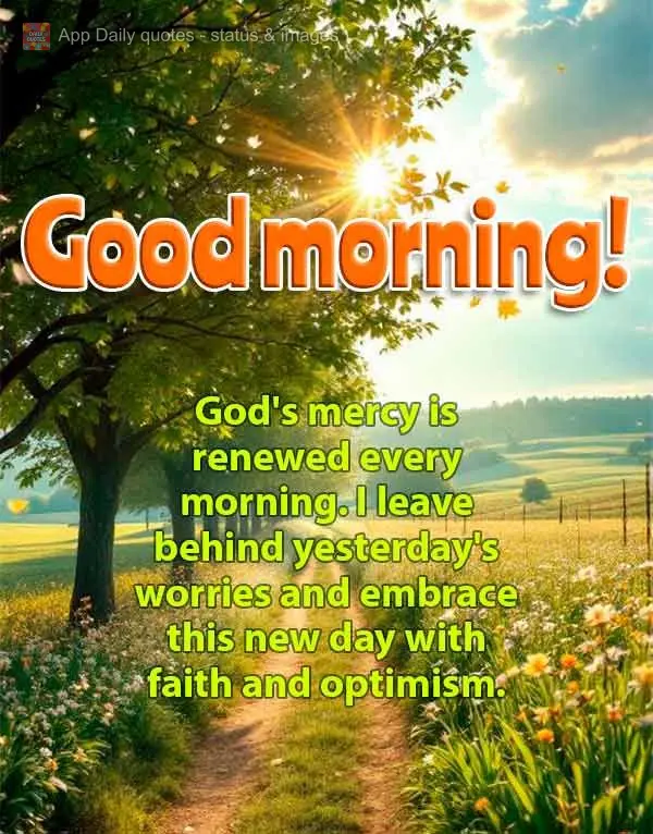 God's mercy is renewed every morning. I leave behind yesterday's worries and embrace this new day with faith and optimism. Good morning!