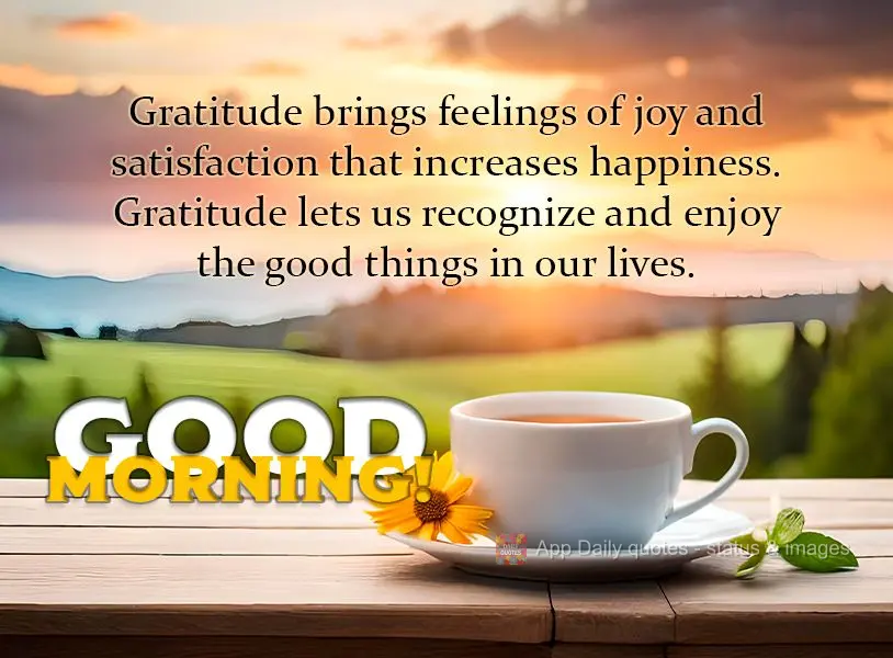 Gratitude brings feelings of joy and satisfaction that increases happiness. Gratitude lets us recognize and enjoy the good things in our lives. Good morn...
