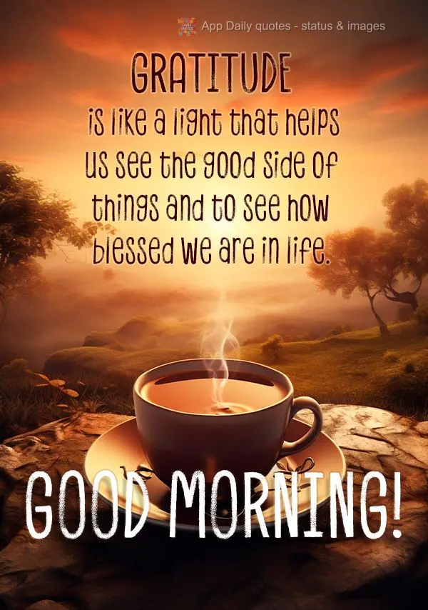 Gratitude is like a light that helps us see the good side of things and to see how blessed we are in life. Good morning!