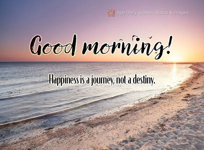 Happiness is a journey, not a destiny. Good morning!