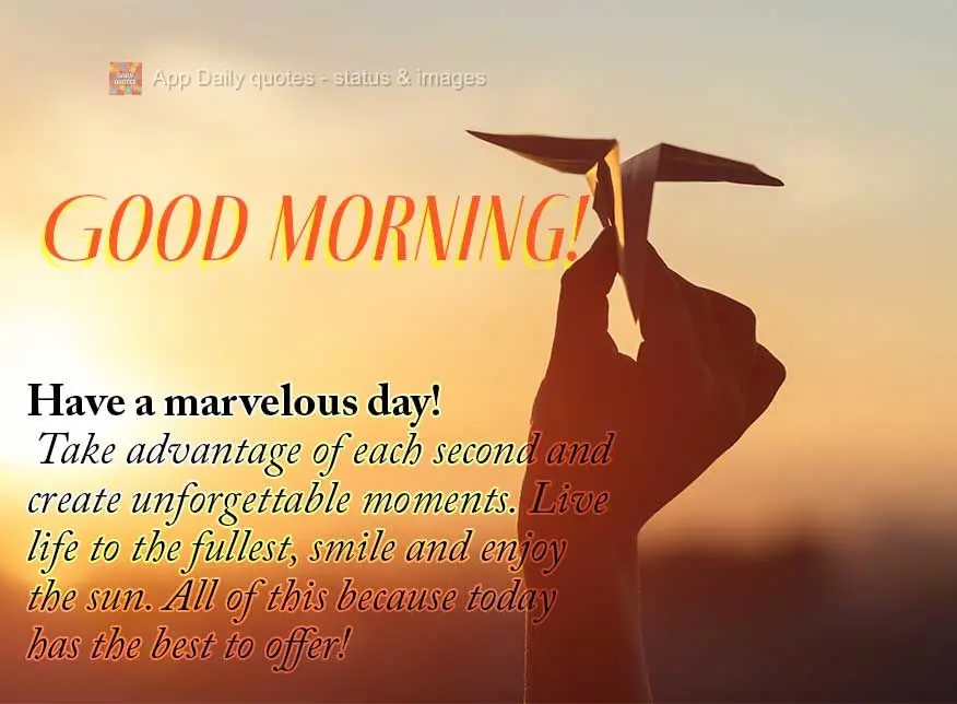Have a marvelous day! Take advantage of each second and create unforgettable moments. Live life to the fullest, smile, and enjoy the sun. All of this bec...
