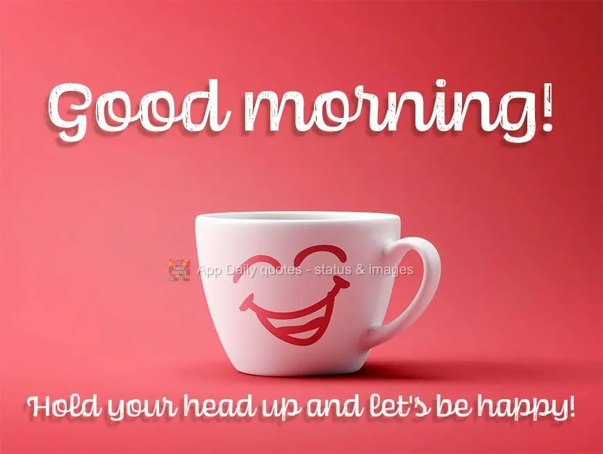 Hold your head up and let's be happy! Good morning!
