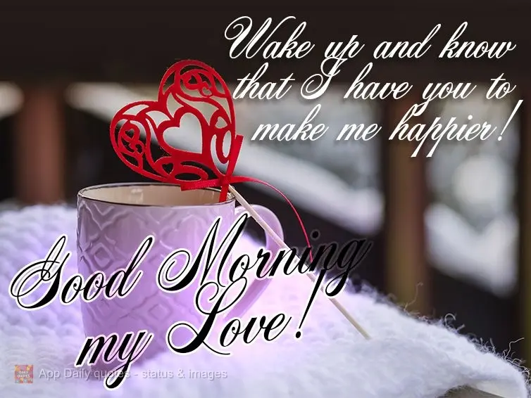 I wake up knowing that I have you to make me happy! Good Morning my Love!