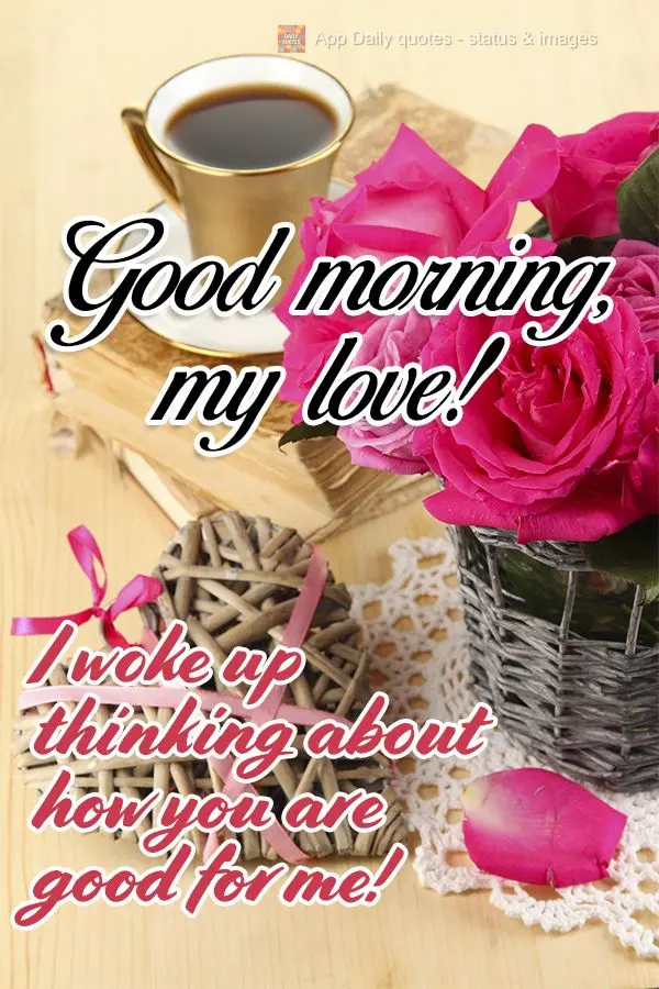 I woke up thinking about how you are good for me! Good morning, my love!