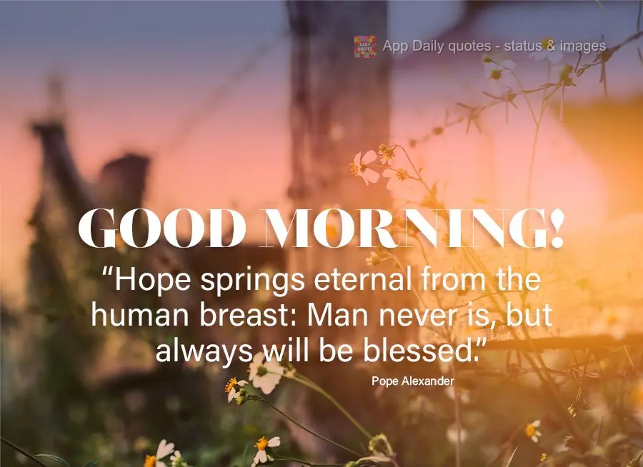 “Hope springs eternal from the human breast: Man never is, but always will be blessed.” Good morning! Pope Alexander