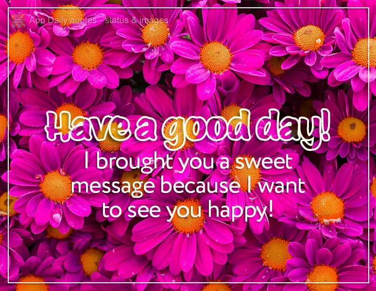 I brought you a sweet message because I want to see you happy! Have a good day!
