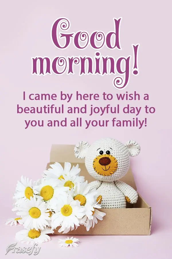 I came by here to wish a beautiful and joyful day to you and your family! Good morning!