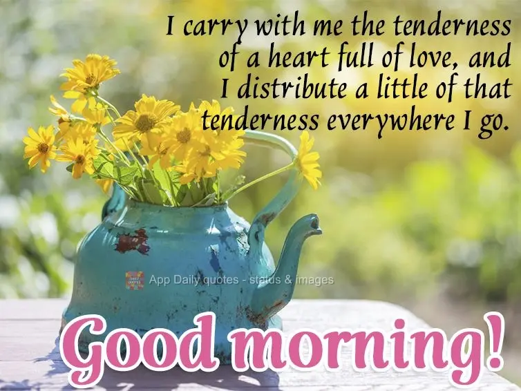 I carry with me the tenderness of a heart full of love, and I distribute a little of that tenderness everywhere I go. Good morning!