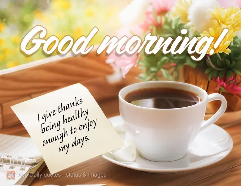 I give thanks being healthy enough to enjoy my days. Good morning!