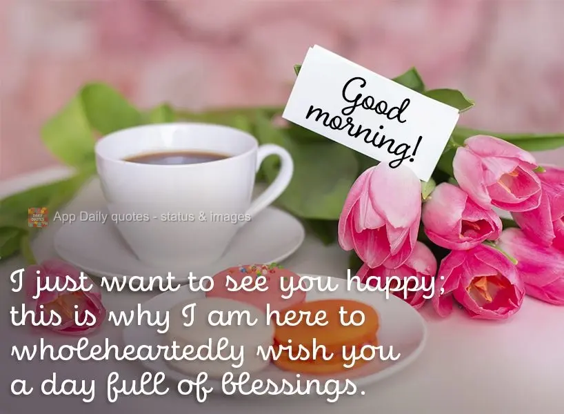 I just want to see you happy; this is why I am here to wholeheartedly wish you a day full of blessings. Good morning!