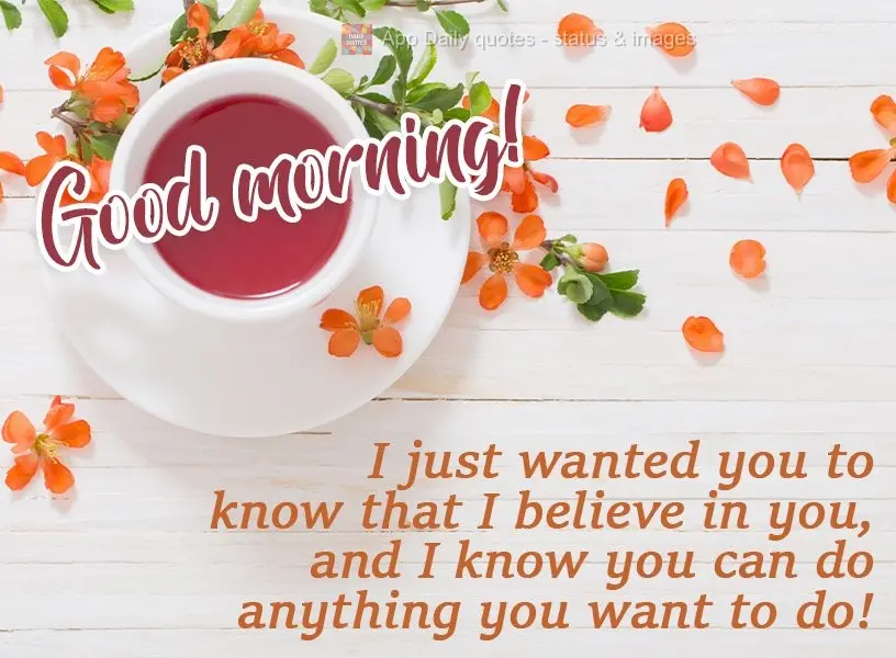 I just wanted you to know that I believe in you, and I know you can do anything you want! Good morning!