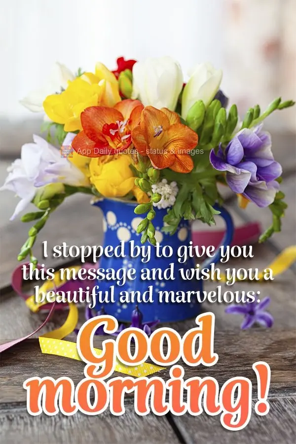 I stopped by to give you this message and wish you a beautiful and marvelous: Good morning!