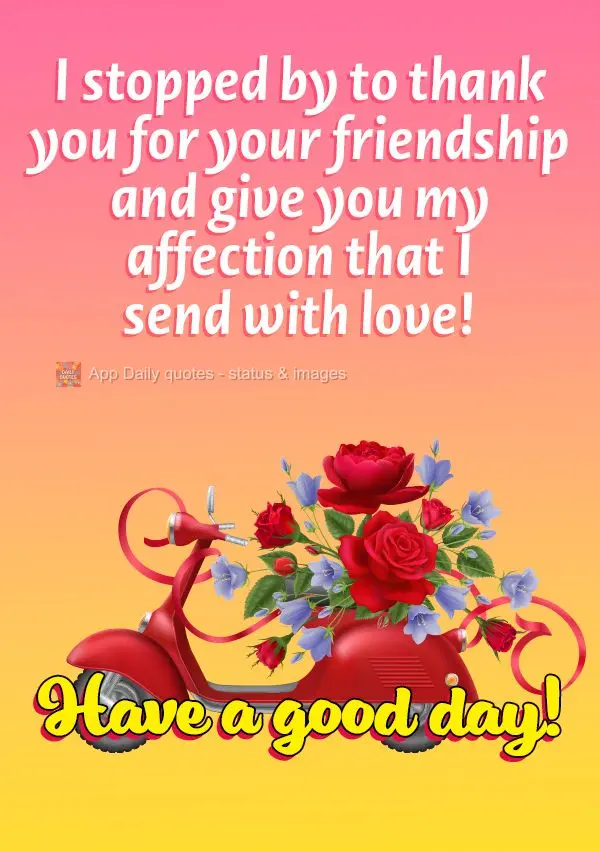 I stopped by to thank you for your friendship and give you my affection that I send with love! Have a good day!