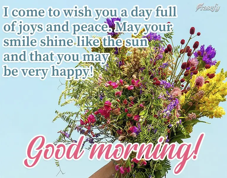 I stopped by to wish you a day full of joy and peace. May your smile shine like the sun, and may you may be very happy! Good morning!