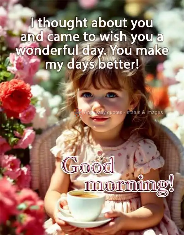 I thought about you and came to wish you a wonderful day. You make my days better! Good morning!