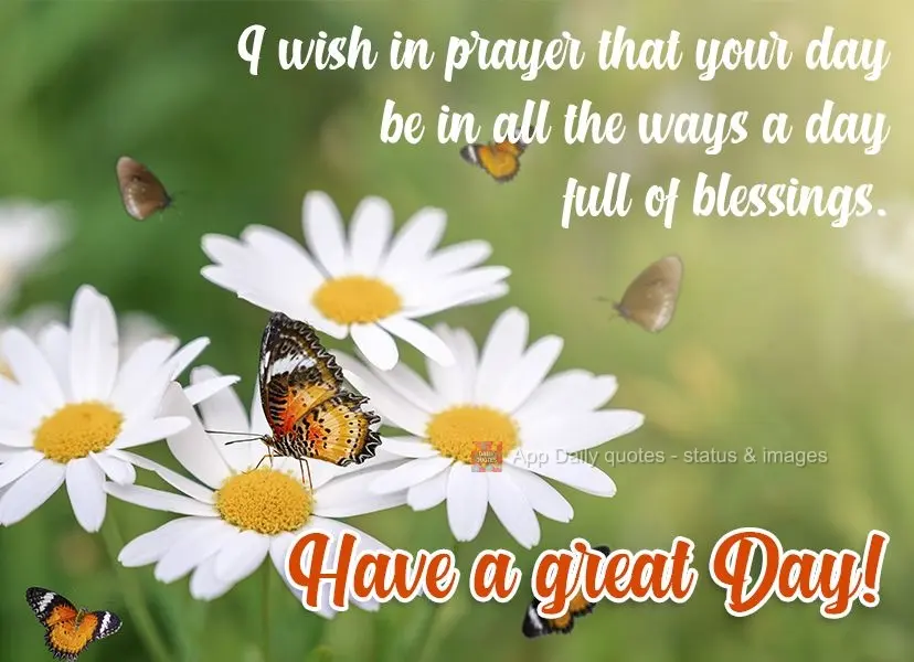 I wish in prayer that your day be in all the ways a day full of blessings. Have a great Day!